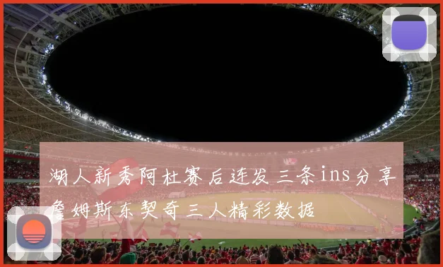 湖人新秀阿杜赛后连发三条ins分享詹姆斯东契奇三人精彩数据