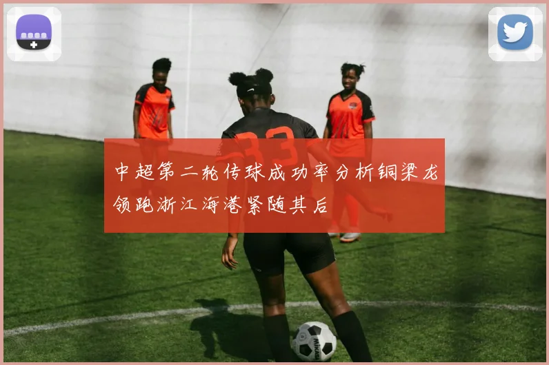 中超第二轮传球成功率分析铜梁龙领跑浙江海港紧随其后