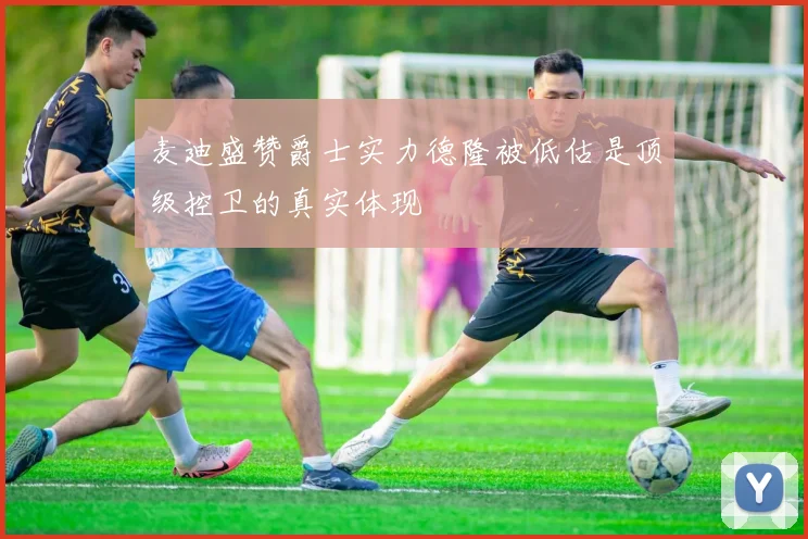 麦迪盛赞爵士实力德隆被低估是顶级控卫的真实体现