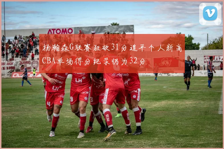 杨瀚森G联赛狂砍31分追平个人新高CBA单场得分纪录仍为32分