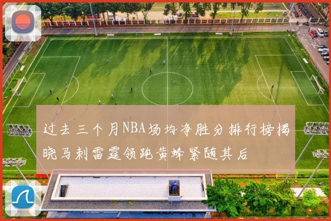 过去三个月NBA场均净胜分排行榜揭晓马刺雷霆领跑黄蜂紧随其后